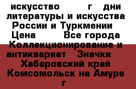 1.1) искусство : 1984 г - дни литературы и искусства России и Туркмении › Цена ­ 89 - Все города Коллекционирование и антиквариат » Значки   . Хабаровский край,Комсомольск-на-Амуре г.